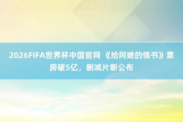 2026FIFA世界杯中国官网 《给阿嬷的情书》票房破5亿,删减片断公布