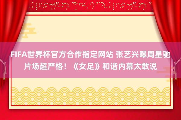 FIFA世界杯官方合作指定网站 张艺兴曝周星驰片场超严格!《女足》和谐内幕太敢说