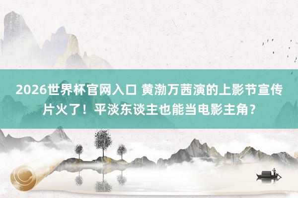 2026世界杯官网入口 黄渤万茜演的上影节宣传片火了！平淡东谈主也能当电影主角？