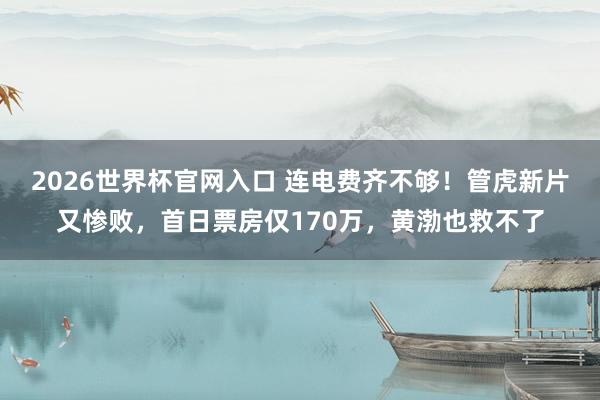 2026世界杯官网入口 连电费齐不够!管虎新片又惨败,首日票房仅170万,黄渤也救不了