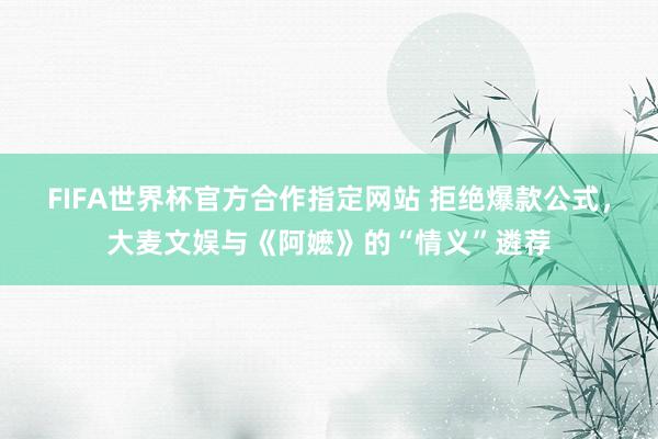 FIFA世界杯官方合作指定网站 拒绝爆款公式,大麦文娱与《阿嬷》的“情义”遴荐