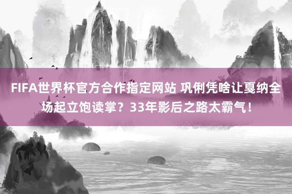 FIFA世界杯官方合作指定网站 巩俐凭啥让戛纳全场起立饱读掌?33年影后之路太霸气!