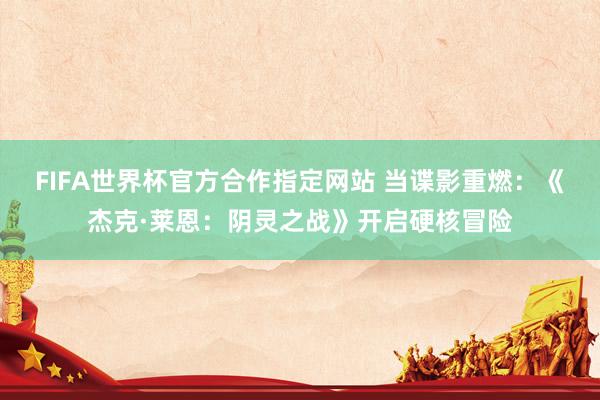 FIFA世界杯官方合作指定网站 当谍影重燃:《杰克·莱恩:阴灵之战》开启硬核冒险