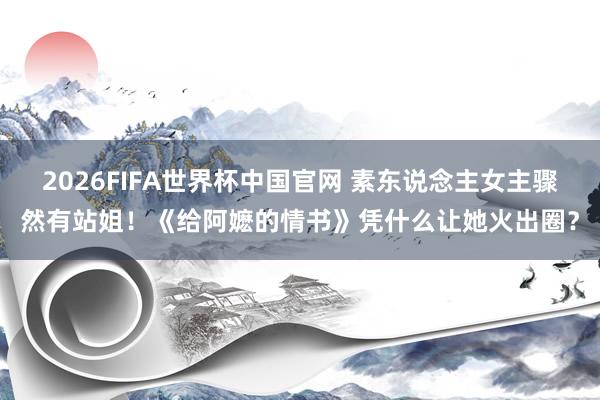 2026FIFA世界杯中国官网 素东说念主女主骤然有站姐!《给阿嬷的情书》凭什么让她火出圈?
