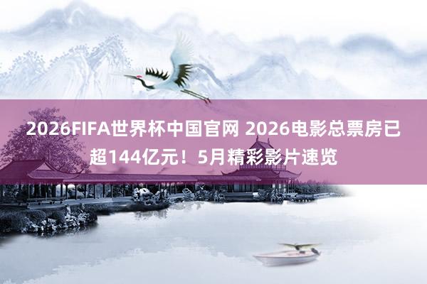 2026FIFA世界杯中国官网 2026电影总票房已超144亿元!5月精彩影片速览