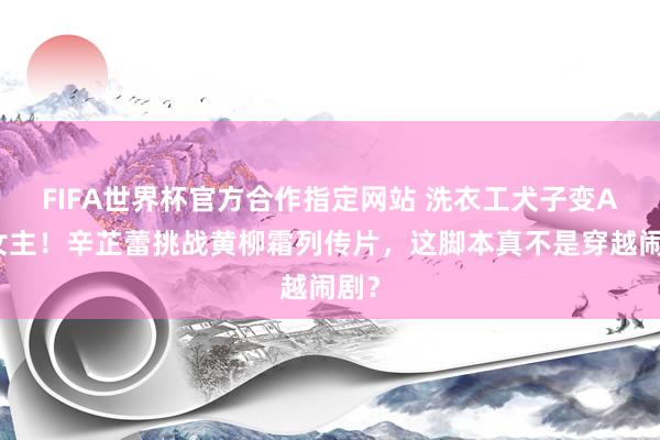 FIFA世界杯官方合作指定网站 洗衣工犬子变A级女主!辛芷蕾挑战黄柳霜列传片,这脚本真不是穿越闹剧?