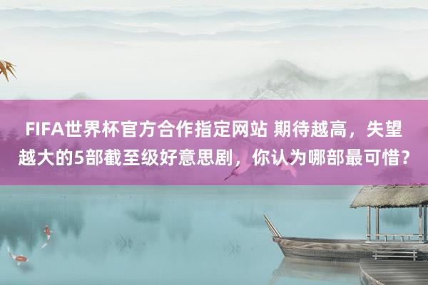 FIFA世界杯官方合作指定网站 期待越高，失望越大的5部截至级好意思剧，你认为哪部最可惜？