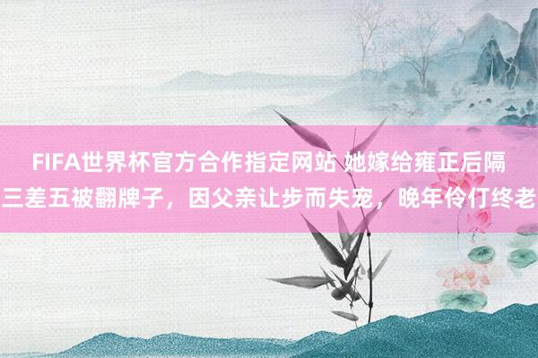 FIFA世界杯官方合作指定网站 她嫁给雍正后隔三差五被翻牌子,因父亲让步而失宠,晚年伶仃终老