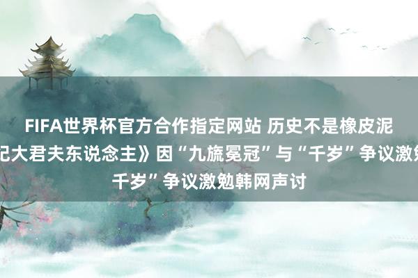 FIFA世界杯官方合作指定网站 历史不是橡皮泥：《21世纪大君夫东说念主》因“九旒冕冠”与“千岁”争议激勉韩网声讨