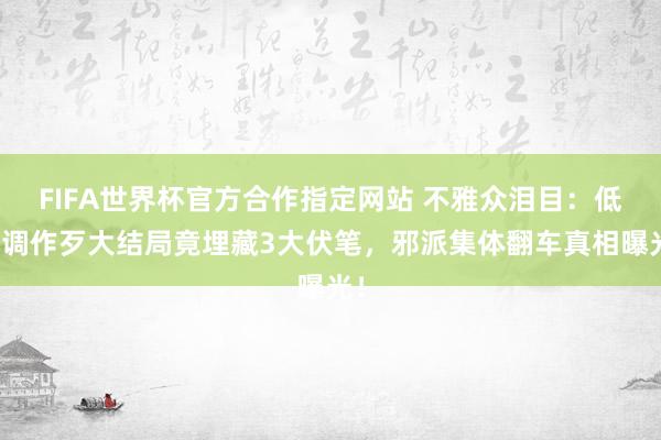 FIFA世界杯官方合作指定网站 不雅众泪目:低才调作歹大结局竟埋藏3大伏笔,邪派集体翻车真相曝光!
