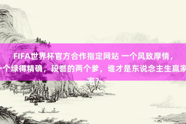 FIFA世界杯官方合作指定网站 一个风致厚情,一个绿得精确,段誉的两个爹,谁才是东说念主生赢家?