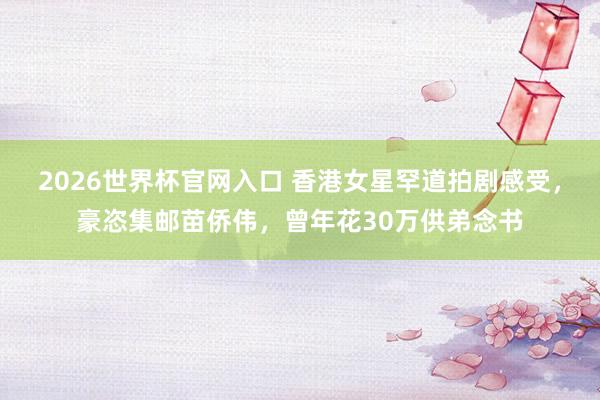 2026世界杯官网入口 香港女星罕道拍剧感受,豪恣集邮苗侨伟,曾年花30万供弟念书
