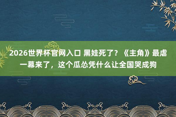 2026世界杯官网入口 黑娃死了?《主角》最虐一幕来了,这个瓜怂凭什么让全国哭成狗