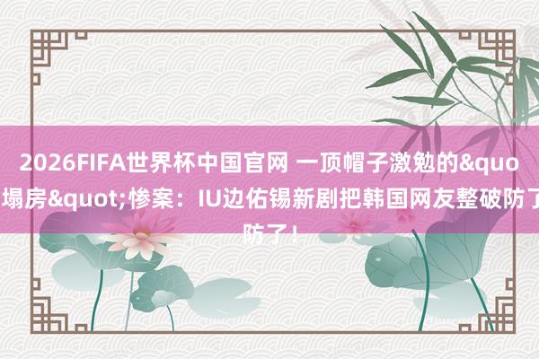 2026FIFA世界杯中国官网 一顶帽子激勉的"塌房"惨案:IU边佑锡新剧把韩国网友整破防了!