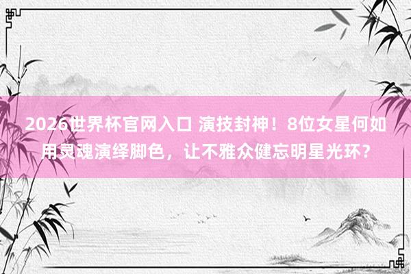 2026世界杯官网入口 演技封神!8位女星何如用灵魂演绎脚色,让不雅众健忘明星光环?