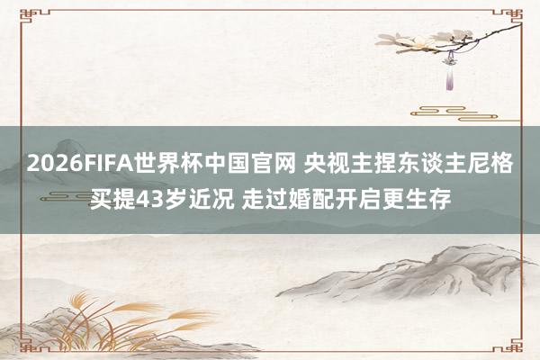 2026FIFA世界杯中国官网 央视主捏东谈主尼格买提43岁近况 走过婚配开启更生存