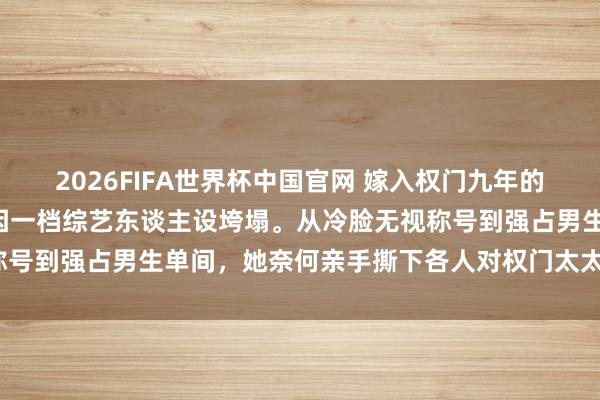 2026FIFA世界杯中国官网 嫁入权门九年的“温婉天王嫂”方媛,竟因一档综艺东谈主设垮塌。从冷脸无视称号到强占男生单间,她奈何亲手撕下各人对权门太太的三层滤镜?