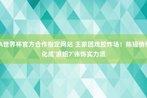FIFA世界杯官方合作指定网站 王蒙团戏腔炸场！陈瑶悄悄进化成'浪姐7'讳饰实力派