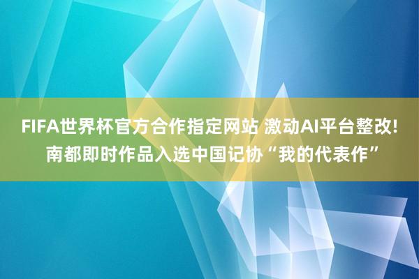 FIFA世界杯官方合作指定网站 激动AI平台整改! 南都即时作品入选中国记协“我的代表作”