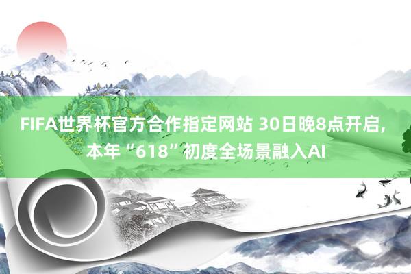 FIFA世界杯官方合作指定网站 30日晚8点开启， 本年“618”初度全场景融入AI