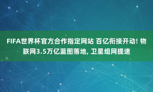 FIFA世界杯官方合作指定网站 百亿衔接开动! 物联网3.5万亿蓝图落地, 卫星组网提速