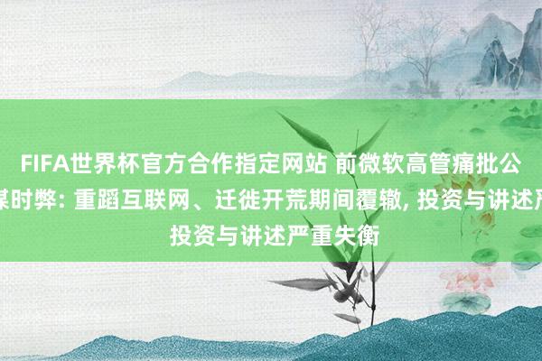 FIFA世界杯官方合作指定网站 前微软高管痛批公司AI计谋时弊: 重蹈互联网、迁徙开荒期间覆辙, 投资与讲述严重失衡