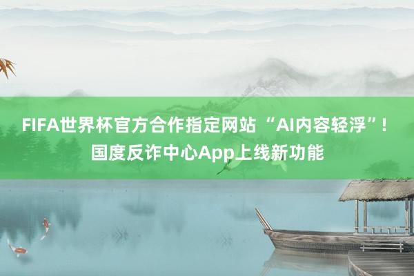 FIFA世界杯官方合作指定网站 “AI内容轻浮”! 国度反诈中心App上线新功能