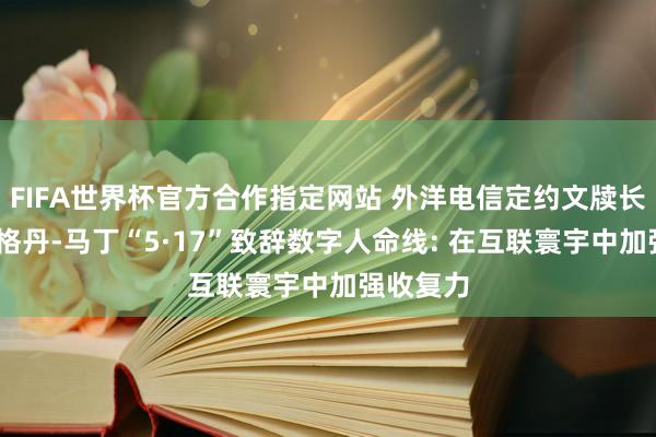 FIFA世界杯官方合作指定网站 外洋电信定约文牍长多琳·伯格丹-马丁“5·17”致辞数字人命线: 在互联寰宇中加强收复力