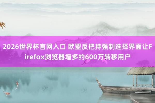 2026世界杯官网入口 欧盟反把持强制选择界面让Firefox浏览器增多约600万转移用户