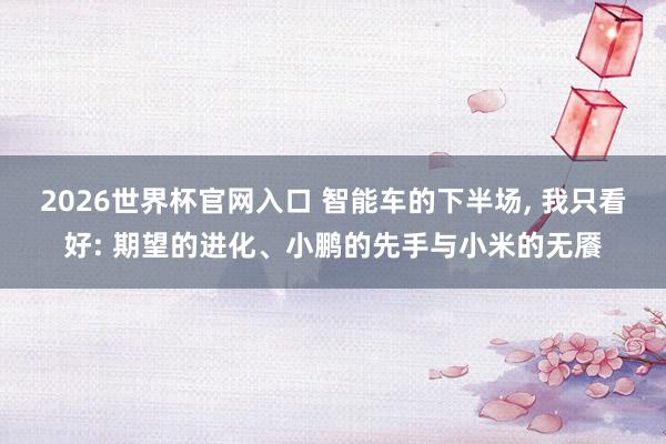 2026世界杯官网入口 智能车的下半场, 我只看好: 期望的进化、小鹏的先手与小米的无餍