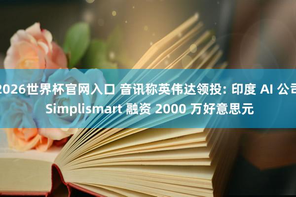 2026世界杯官网入口 音讯称英伟达领投: 印度 AI 公司 Simplismart 融资 2000 万好意思元