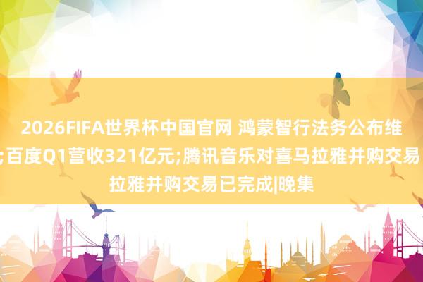 2026FIFA世界杯中国官网 鸿蒙智行法务公布维权案件断绝;百度Q1营收321亿元;腾讯音乐对喜马拉雅并购交易已完成|晚集
