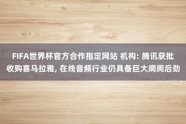 FIFA世界杯官方合作指定网站 机构: 腾讯获批收购喜马拉雅， 在线音频行业仍具备巨大阛阓后劲