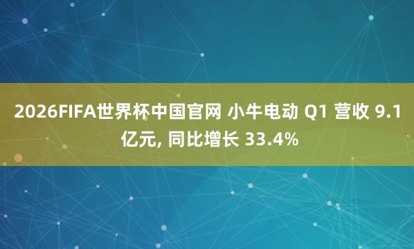 2026FIFA世界杯中国官网 小牛电动 Q1 营收 9.1 亿元, 同比增长 33.4%