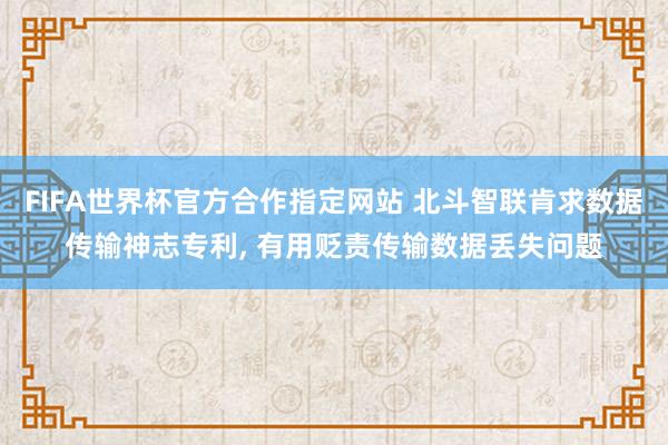 FIFA世界杯官方合作指定网站 北斗智联肯求数据传输神志专利, 有用贬责传输数据丢失问题