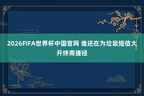 2026FIFA世界杯中国官网 谁还在为垃圾短信大开终南捷径