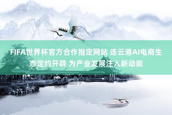 FIFA世界杯官方合作指定网站 连云港AI电商生态定约开辟 为产业发展注入新动能
