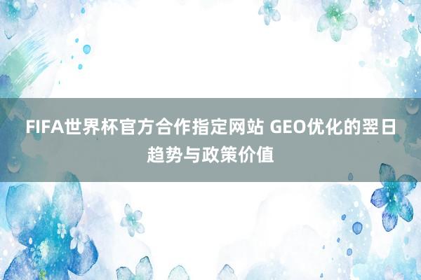 FIFA世界杯官方合作指定网站 GEO优化的翌日趋势与政策价值