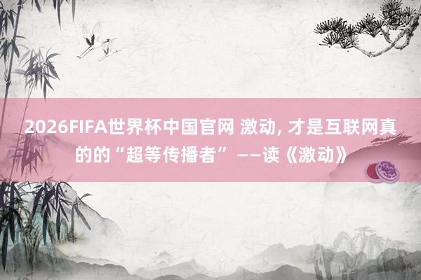 2026FIFA世界杯中国官网 激动, 才是互联网真的的“超等传播者” ——读《激动》