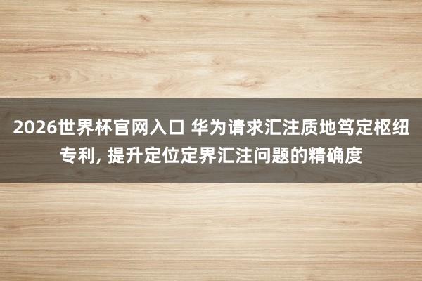 2026世界杯官网入口 华为请求汇注质地笃定枢纽专利, 提升定位定界汇注问题的精确度