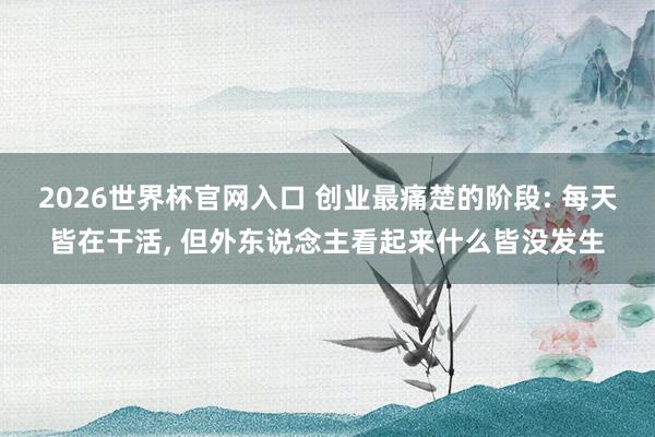2026世界杯官网入口 创业最痛楚的阶段: 每天皆在干活, 但外东说念主看起来什么皆没发生