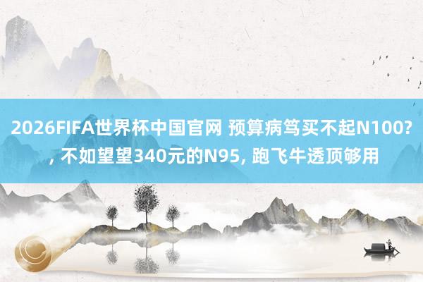 2026FIFA世界杯中国官网 预算病笃买不起N100? , 不如望望340元的N95, 跑飞牛透顶够用