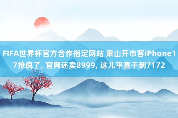 FIFA世界杯官方合作指定网站 萧山开市客iPhone17抢疯了, 官网还卖8999, 这儿平直干到7172