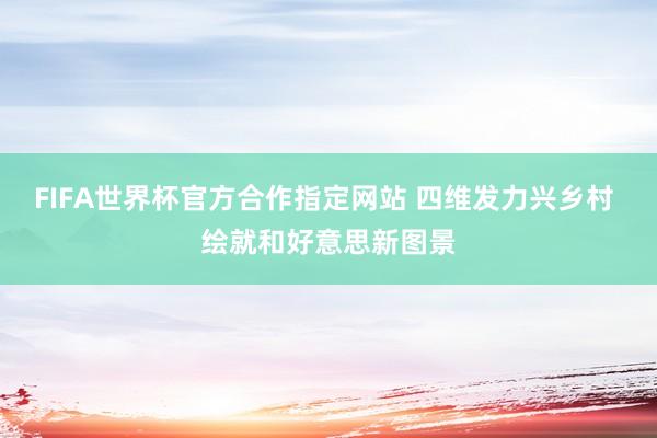 FIFA世界杯官方合作指定网站 四维发力兴乡村 绘就和好意思新图景