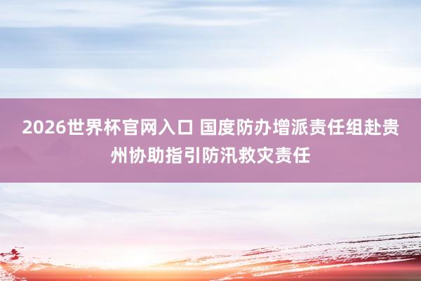 2026世界杯官网入口 国度防办增派责任组赴贵州协助指引防汛救灾责任
