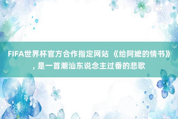 FIFA世界杯官方合作指定网站 《给阿嬷的情书》， 是一首潮汕东说念主过番的悲歌