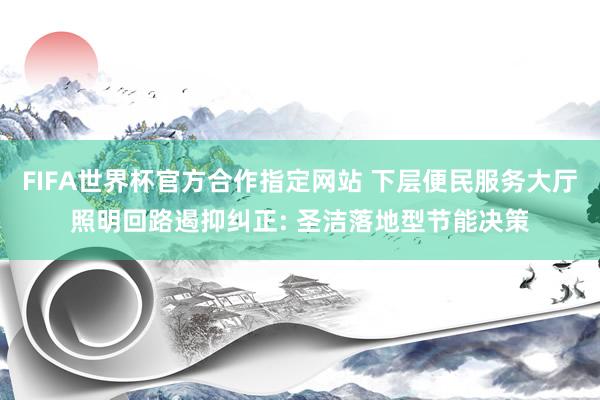 FIFA世界杯官方合作指定网站 下层便民服务大厅照明回路遏抑纠正: 圣洁落地型节能决策