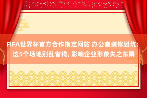 FIFA世界杯官方合作指定网站 办公室装修避坑: 这5个场地别乱省钱, 影响企业形象失之东隅