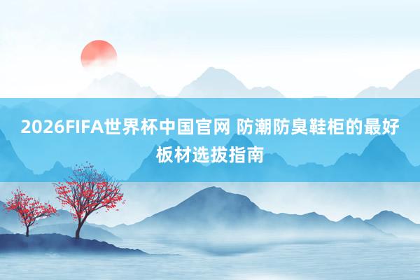 2026FIFA世界杯中国官网 防潮防臭鞋柜的最好板材选拔指南