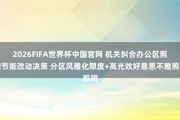 2026FIFA世界杯中国官网 机关纠合办公区照明节能改动决策 分区风雅化限度+高光效好意思不雅照明